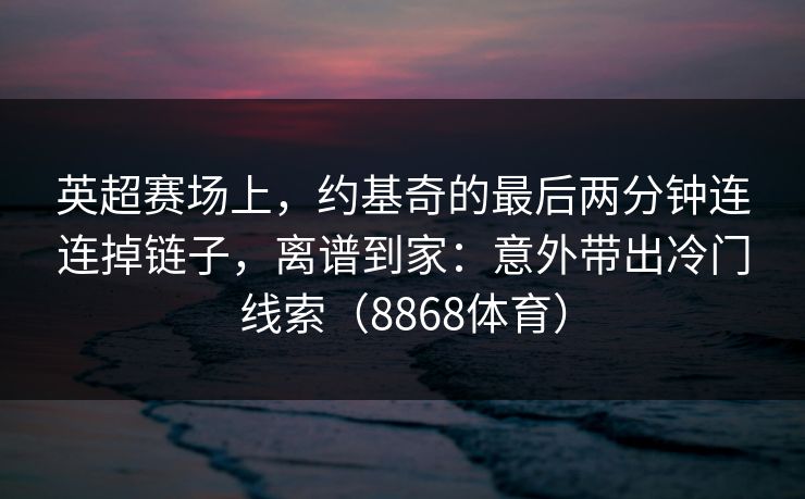 英超赛场上，约基奇的最后两分钟连连掉链子，离谱到家：意外带出冷门线索（8868体育）