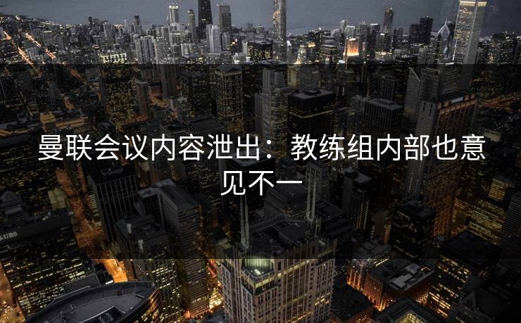 曼联会议内容泄出:教练组内部也意见不一 曼联会议内容泄出:教练组内部也意见不一