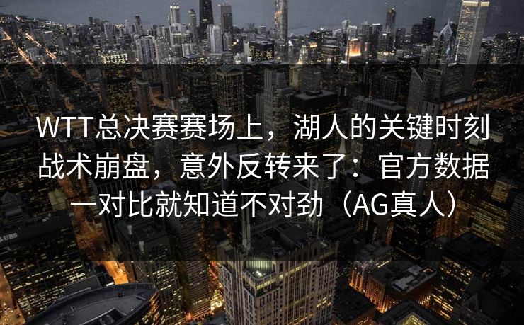 WTT总决赛赛场上，湖人的关键时刻战术崩盘，意外反转来了：官方数据一对比就知道不对劲（AG真人）
