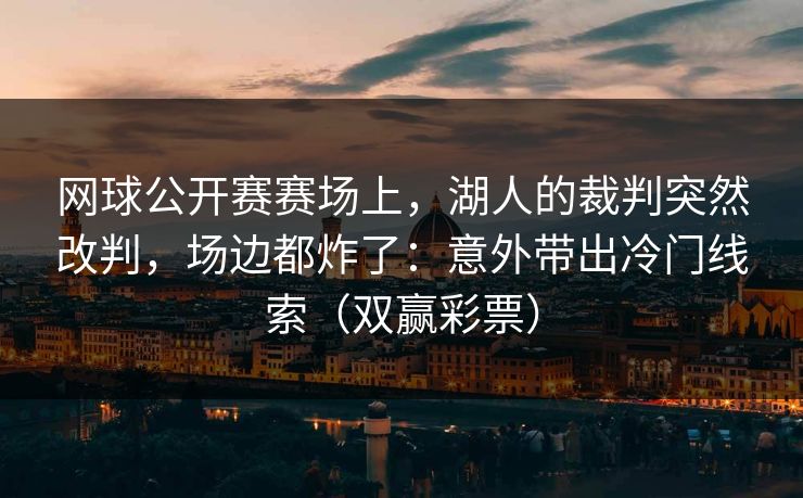 网球公开赛赛场上，湖人的裁判突然改判，场边都炸了：意外带出冷门线索（双赢彩票）